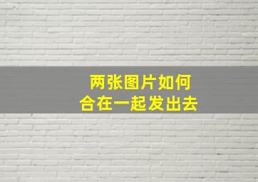 两张图片如何合在一起发出去