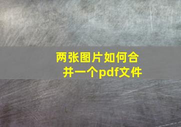 两张图片如何合并一个pdf文件