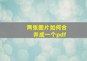 两张图片如何合并成一个pdf