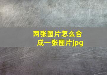 两张图片怎么合成一张图片jpg