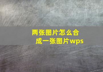 两张图片怎么合成一张图片wps