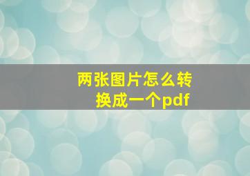 两张图片怎么转换成一个pdf