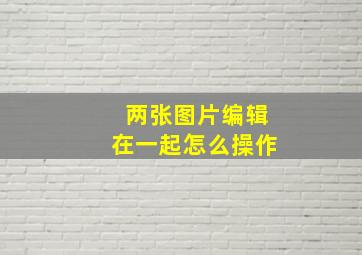 两张图片编辑在一起怎么操作