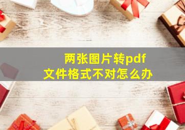 两张图片转pdf文件格式不对怎么办