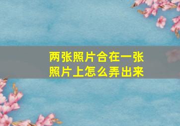 两张照片合在一张照片上怎么弄出来