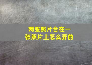 两张照片合在一张照片上怎么弄的