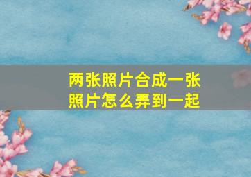 两张照片合成一张照片怎么弄到一起