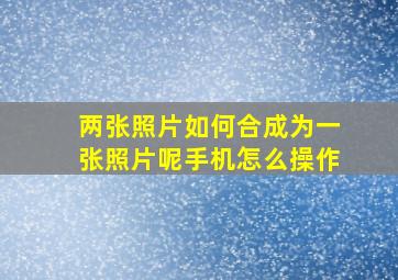 两张照片如何合成为一张照片呢手机怎么操作