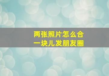 两张照片怎么合一块儿发朋友圈