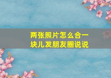 两张照片怎么合一块儿发朋友圈说说