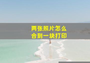 两张照片怎么合到一块打印