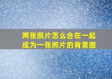 两张照片怎么合在一起成为一张照片的背景图