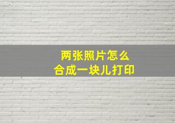 两张照片怎么合成一块儿打印