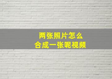 两张照片怎么合成一张呢视频