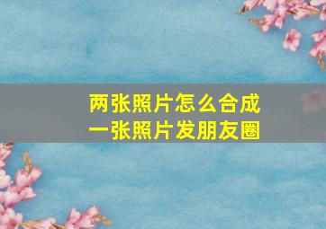 两张照片怎么合成一张照片发朋友圈