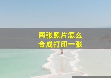 两张照片怎么合成打印一张