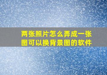 两张照片怎么弄成一张图可以换背景图的软件