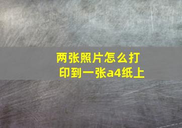 两张照片怎么打印到一张a4纸上