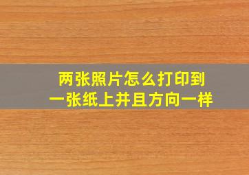 两张照片怎么打印到一张纸上并且方向一样