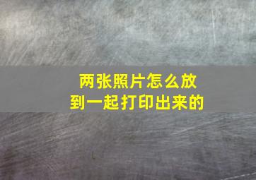 两张照片怎么放到一起打印出来的