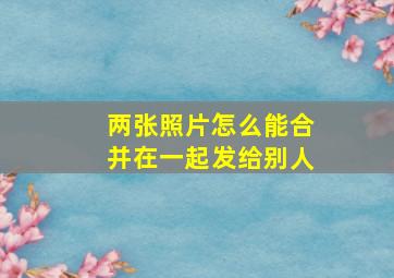 两张照片怎么能合并在一起发给别人