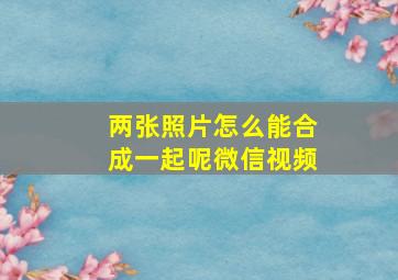 两张照片怎么能合成一起呢微信视频