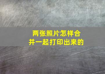 两张照片怎样合并一起打印出来的