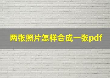 两张照片怎样合成一张pdf