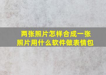 两张照片怎样合成一张照片用什么软件做表情包