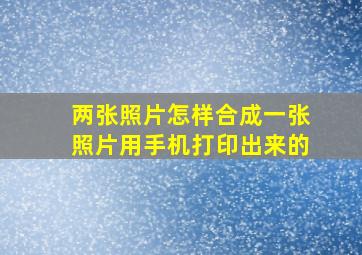 两张照片怎样合成一张照片用手机打印出来的