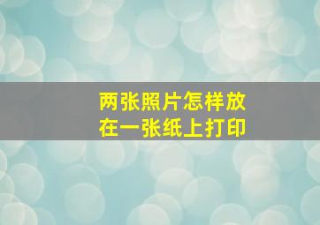 两张照片怎样放在一张纸上打印