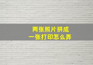 两张照片拼成一张打印怎么弄