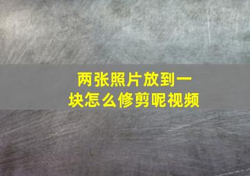 两张照片放到一块怎么修剪呢视频