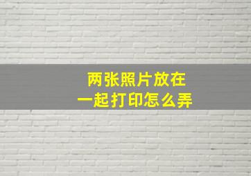 两张照片放在一起打印怎么弄