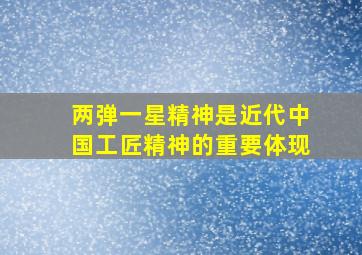 两弹一星精神是近代中国工匠精神的重要体现