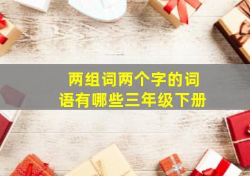 两组词两个字的词语有哪些三年级下册