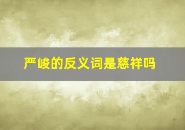 严峻的反义词是慈祥吗