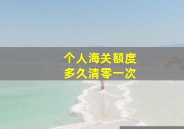 个人海关额度多久清零一次