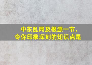 中东乱局及根源一节,令你印象深刻的知识点是