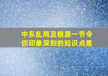 中东乱局及根源一节令你印象深刻的知识点是