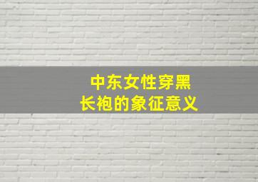 中东女性穿黑长袍的象征意义