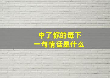 中了你的毒下一句情话是什么