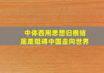 中体西用思想归根结底是阻碍中国走向世界