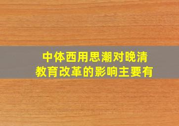 中体西用思潮对晚清教育改革的影响主要有