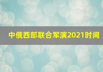 中俄西部联合军演2021时间