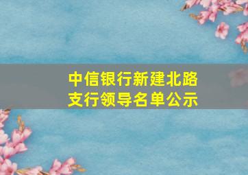 中信银行新建北路支行领导名单公示