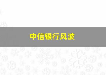 中信银行风波