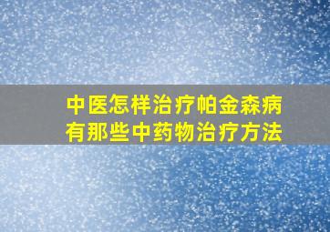 中医怎样治疗帕金森病有那些中药物治疗方法