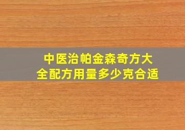 中医治帕金森奇方大全配方用量多少克合适