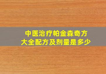 中医治疗帕金森奇方大全配方及剂量是多少